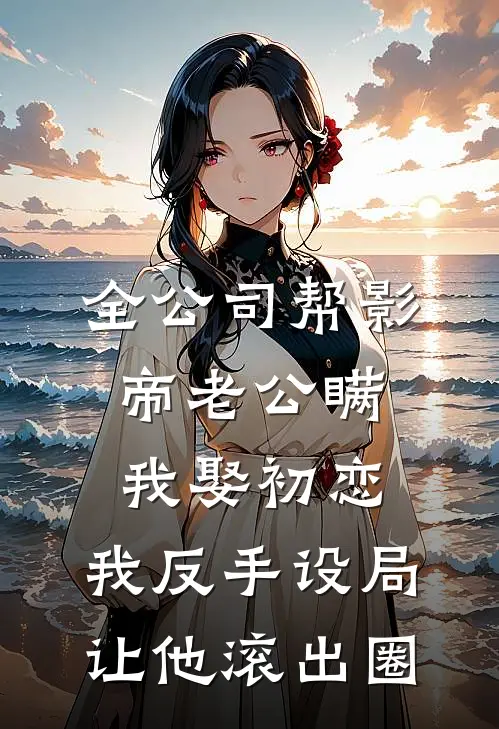 全公司帮影帝老公瞒我娶初恋，我反手设局让他滚出圈