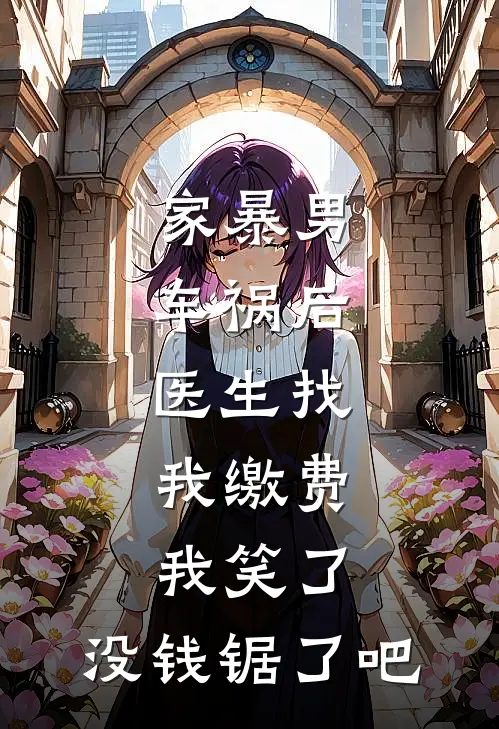 家暴男车祸后,医生找我缴费,我笑了:没钱锯了吧