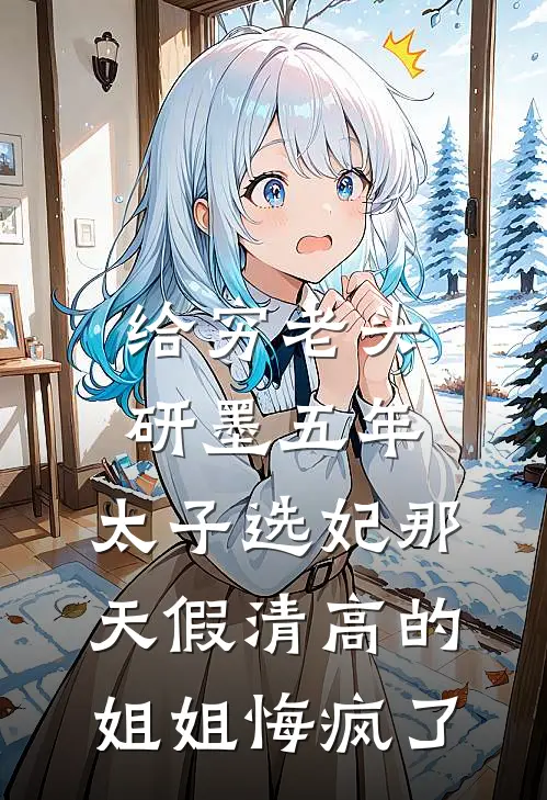 给穷老头研墨五年，太子选妃那天假清高的姐姐悔疯了
