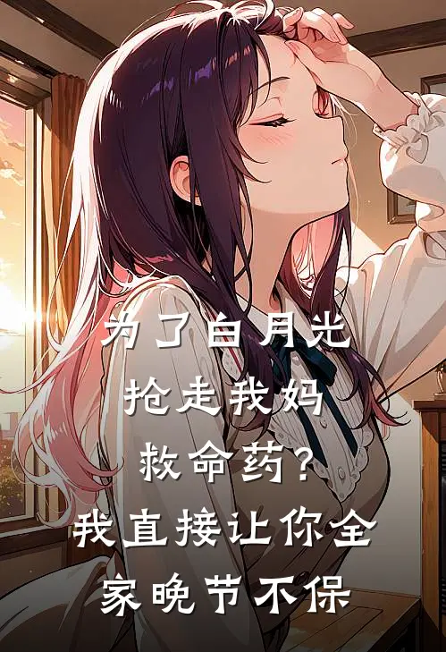 为了白月光抢走我妈救命药?我直接让你全家晚节不保