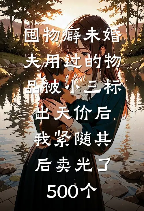 囤物癖未婚夫用过的物品被小三标出天价后,我紧随其后卖光了500个