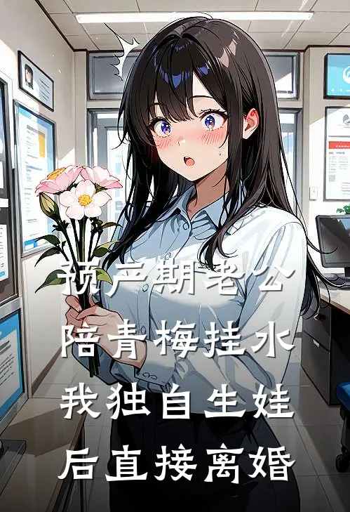 预产期老公陪青梅挂水,我独自生娃后直接离婚
