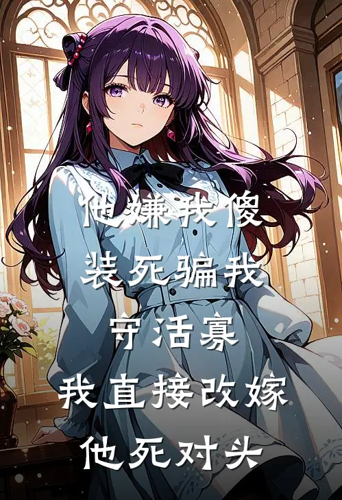 他嫌我傻装死骗我守活寡，我直接改嫁他死对头