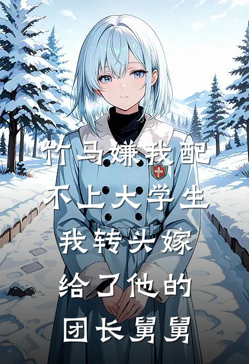 竹马嫌我配不上大学生,我转头嫁给了他的团长舅舅