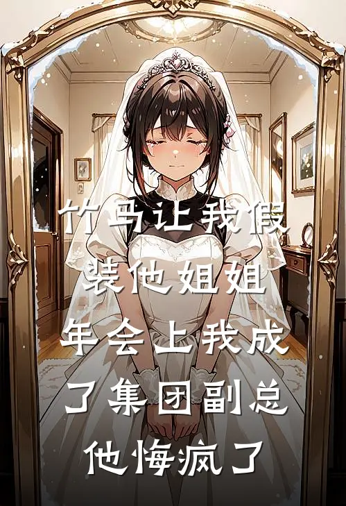 竹马让我假装他姐姐,年会上我成了集团副总他悔疯了