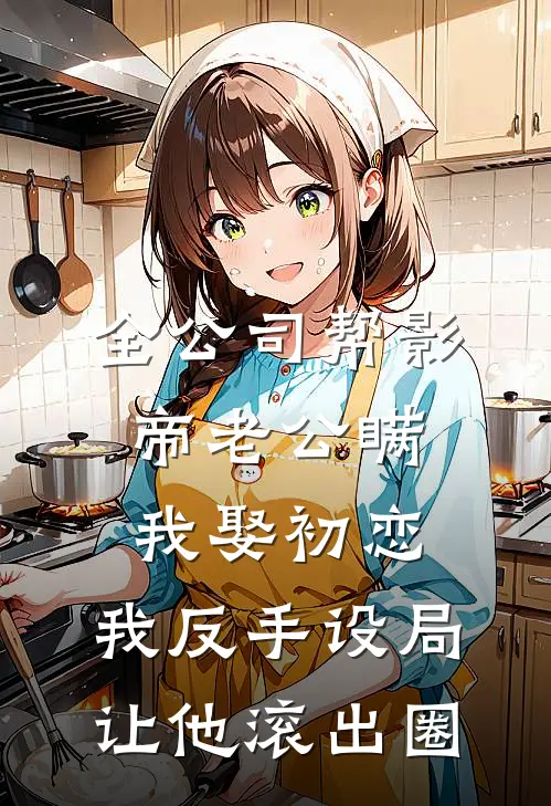 全公司帮影帝老公瞒我娶初恋，我反手设局让他滚出圈