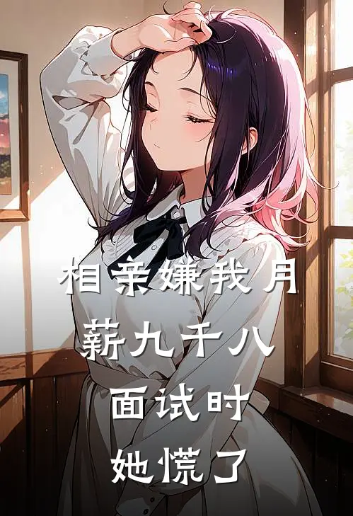 相亲嫌我月薪九千八，面试时她慌了
