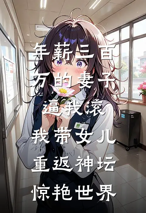年薪三百万的妻子逼我滚，我带女儿重返神坛惊艳世界