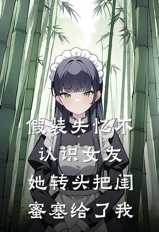 假装失忆不认识女友,她转头把闺蜜塞给了我