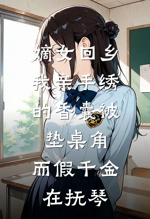 嫡女回乡，我亲手绣的香囊被垫桌角，而假千金在抚琴