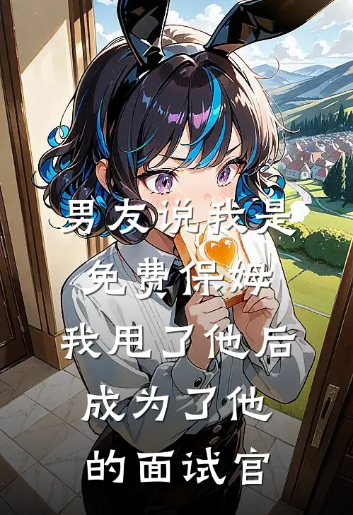 男友说我是免费保姆，我甩了他后，成为了他的面试官