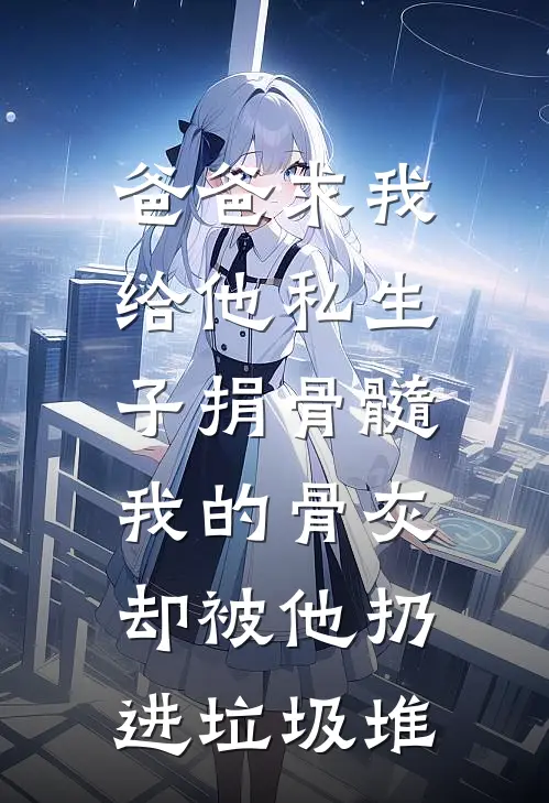 爸爸求我给他私生子捐骨髓，我的骨灰却被他扔进垃圾堆