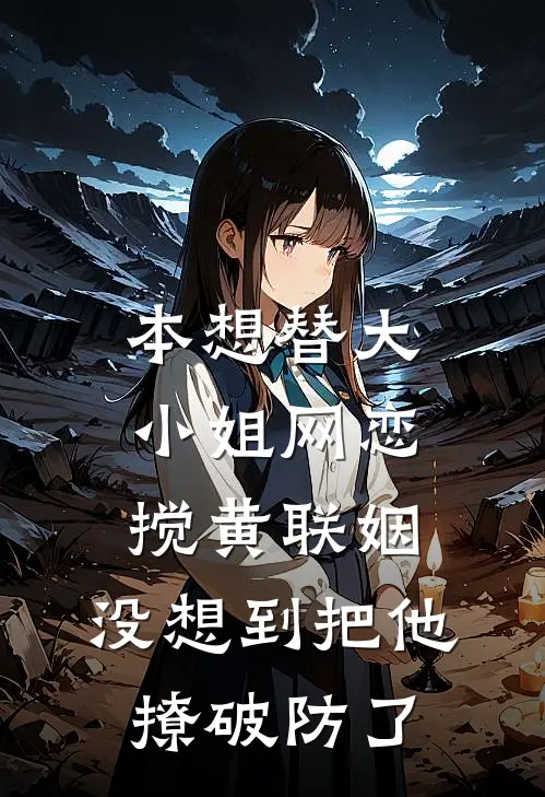 本想替大小姐网恋搅黄联姻，没想到把他撩破防了