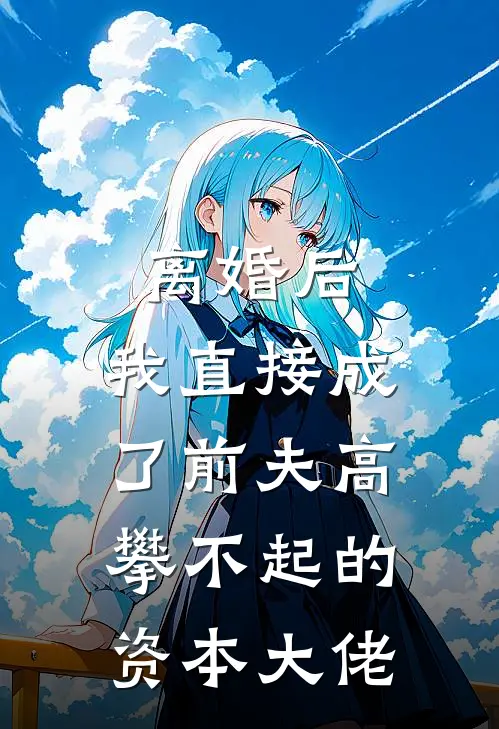 离婚后，我直接成了前夫高攀不起的资本大佬