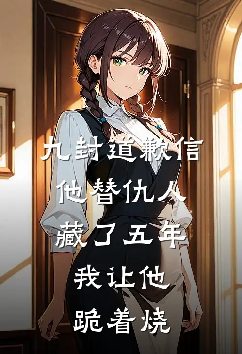 九封道歉信他替仇人藏了五年，我让他跪着烧