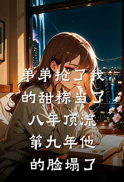 弟弟抢了我的甜粽当了八年顶流,第九年他的脸塌了