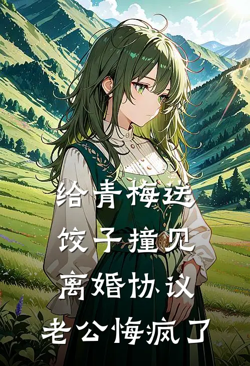 给青梅送饺子撞见离婚协议，老公悔疯了