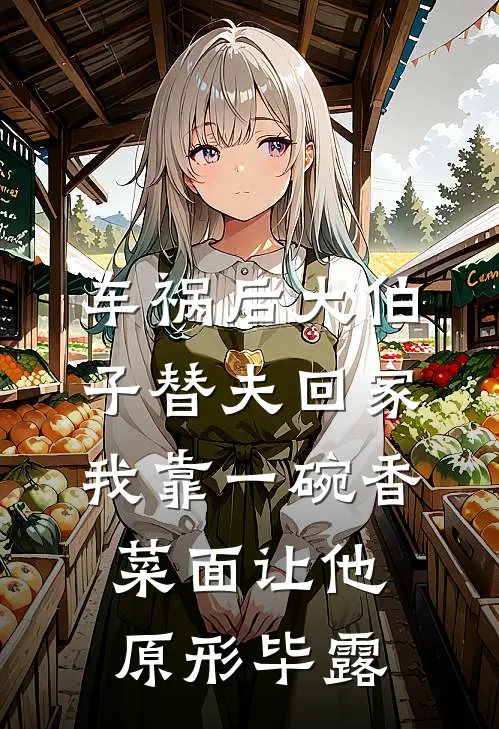 车祸后大伯子替夫回家，我靠一碗香菜面让他原形毕露