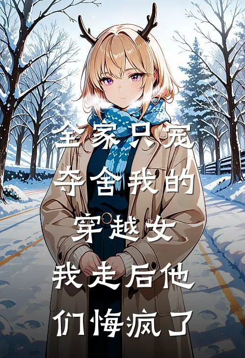 全家只宠夺舍我的穿越女，我走后他们悔疯了