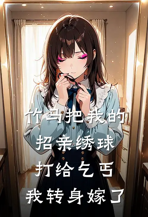 竹马把我的招亲绣球打给乞丐,我转身嫁了