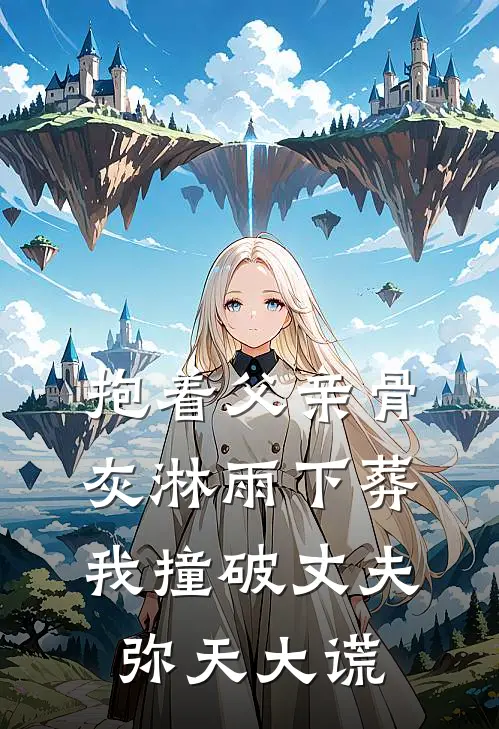 抱着父亲骨灰淋雨下葬,我撞破丈夫弥天大谎
