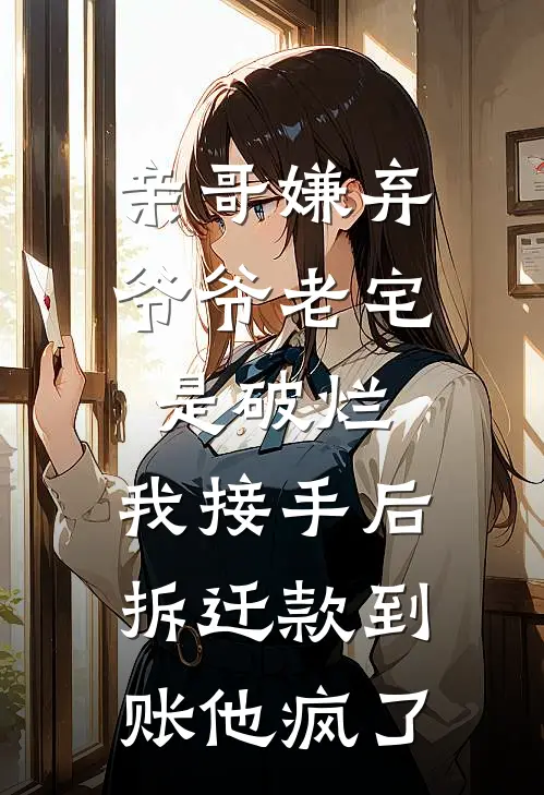 亲哥嫌弃爷爷老宅是破烂，我接手后拆迁款到账他疯了