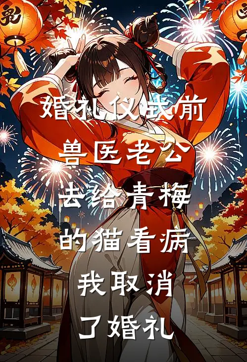 婚礼仪式前，兽医老公去给青梅的猫看病，我取消了婚礼