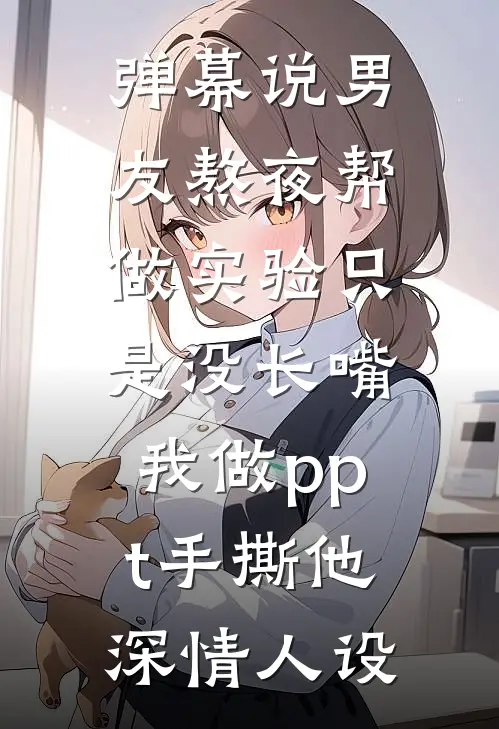 弹幕说男友熬夜帮做实验只是没长嘴，我做ppt手撕他深情人设