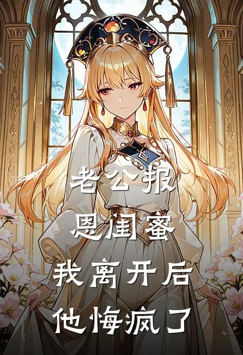 老公报恩闺蜜，我离开后他悔疯了