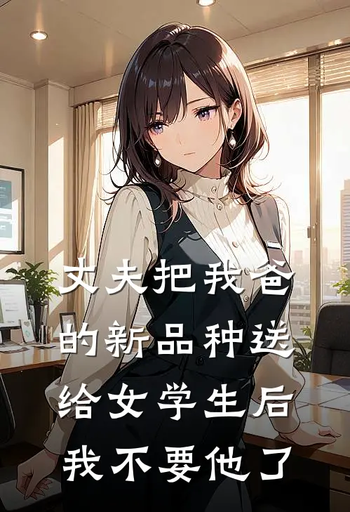 丈夫把我爸的新品种送给女学生后，我不要他了
