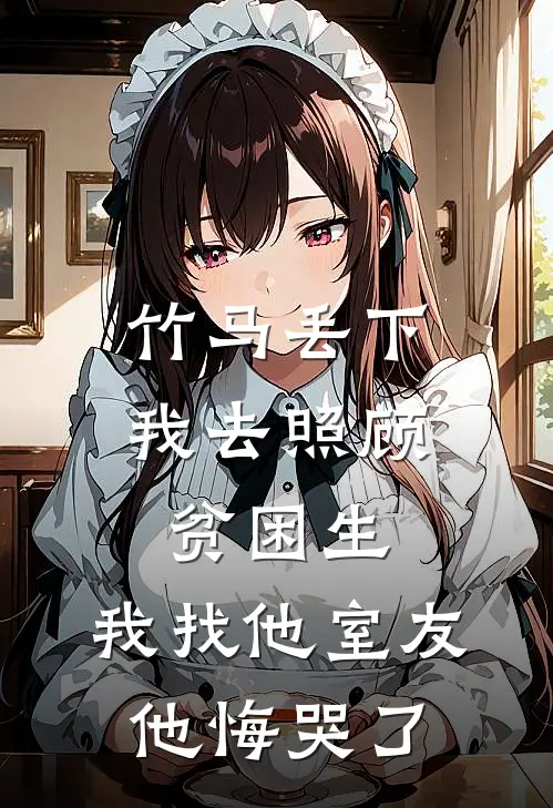 竹马丢下我去照顾贫困生，我找他室友他悔哭了
