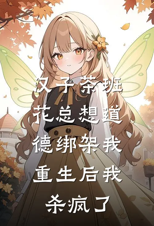 汉子茶班花总想道德绑架我，重生后我杀疯了