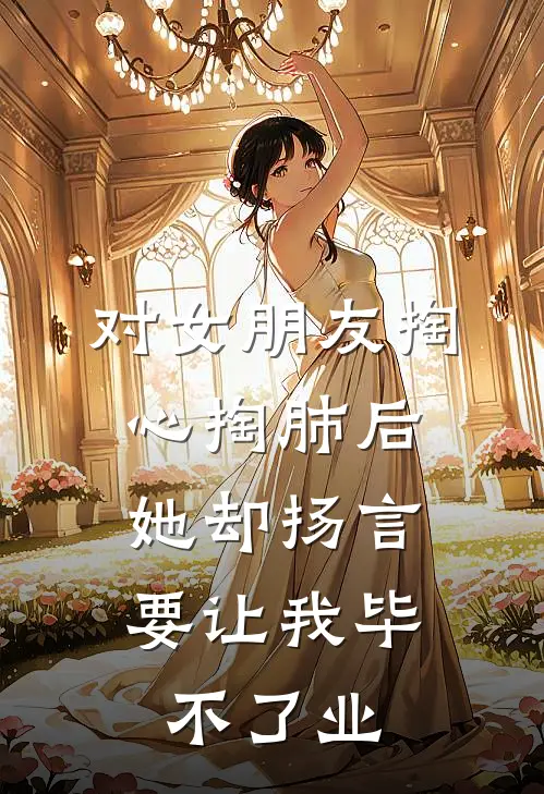 对女朋友掏心掏肺后，她却扬言要让我毕不了业