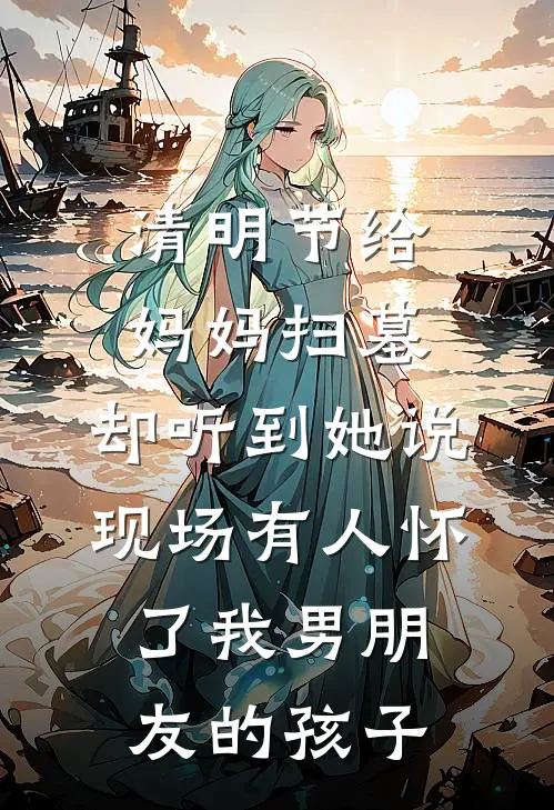 清明节给妈妈扫墓，却听到她说现场有人怀了我男朋友的孩子