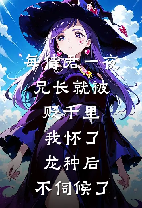 每侍君一夜，兄长就被贬千里：我怀了龙种后，不伺候了