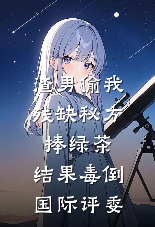 渣男偷我残缺秘方捧绿茶,结果毒倒国际评委