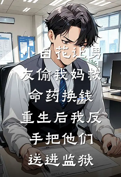 小白花让男友偷我妈救命药换钱，重生后我反手把他们送进监狱陆闻舟林绾免费小说大全_完结的小说小白花让男友偷我妈救命药换钱，重生后我反手把他们送进监狱(陆闻舟林绾)