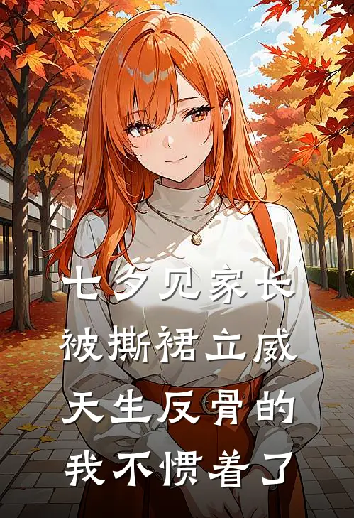 七夕见家长被撕裙立威，天生反骨的我不惯着了