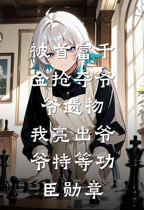 被首富千金抢夺爷爷遗物，我亮出爷爷特等功臣勋章