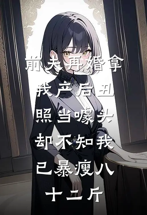 前夫再婚拿我产后丑照当噱头，却不知我已暴瘦八十二斤
