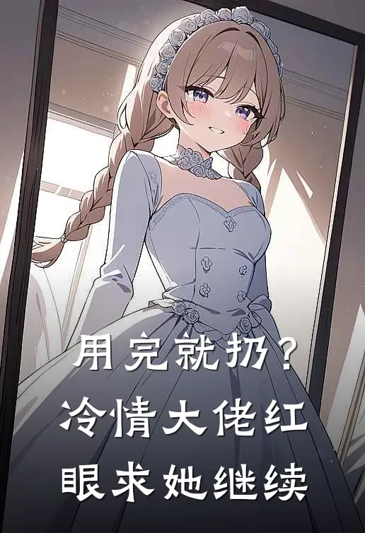 用完就扔？冷情大佬红眼求她继续
