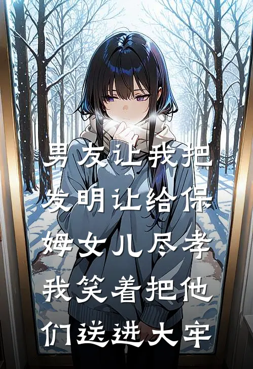 男友让我把发明让给保姆女儿尽孝，我笑着把他们送进大牢