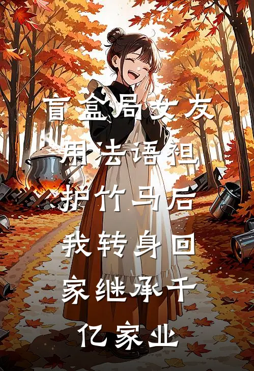 盲盒局女友用法语袒护竹马后，我转身回家继承千亿家业