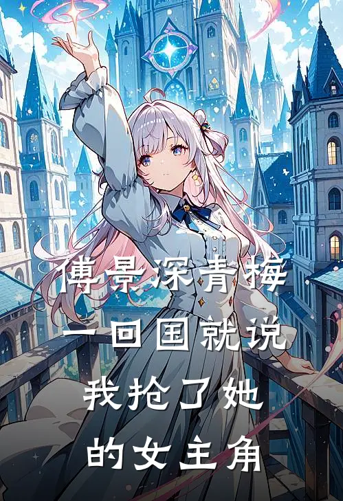 傅景深青梅一回国就说我抢了她的女主角