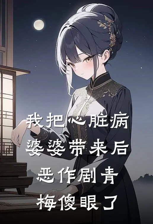 我把心脏病婆婆带来后，恶作剧青梅傻眼了