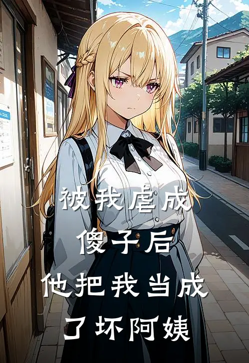 被我虐成傻子后，他把我当成了坏阿姨
