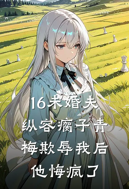 16未婚夫纵容瘸子青梅欺辱我后，他悔疯了