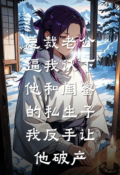 总裁老公逼我认下他和闺蜜的私生子，我反手让他破产