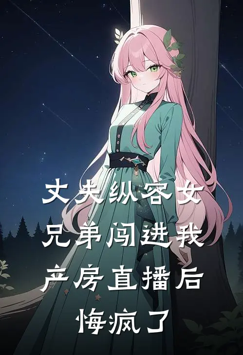 丈夫纵容女兄弟闯进我产房直播后,悔疯了