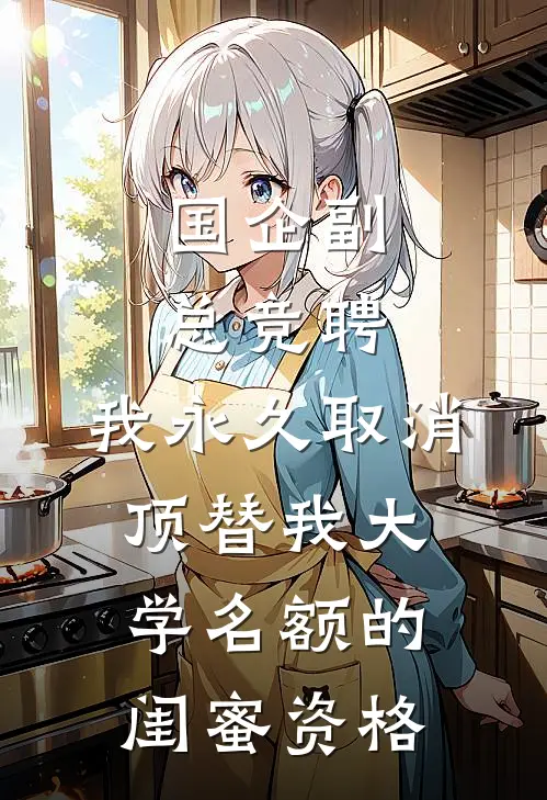 国企副总竞聘，我永久取消顶替我大学名额的闺蜜资格